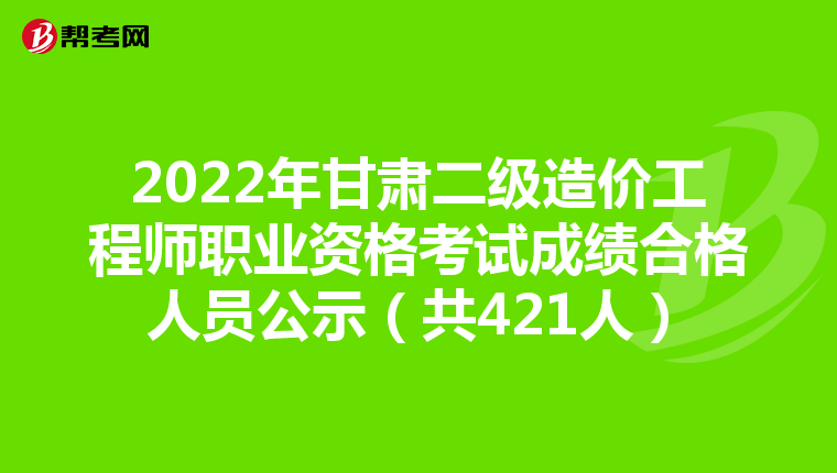 2022年甘肃二级造价工程师职业资格考试成绩合格人员公示（共421人）