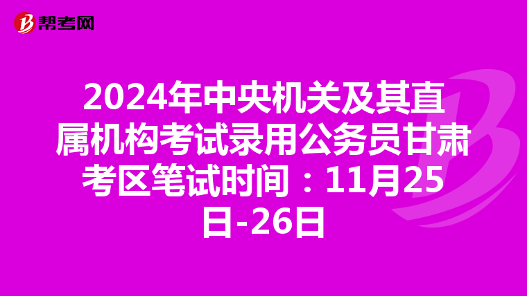 2024年中央机关及其直属机构考试录用公务员甘肃考区笔试时间：11月25日-26日