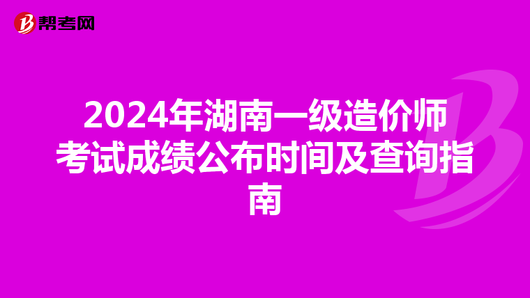 2024年湖南一级造价师考试成绩公布时间及查询指南