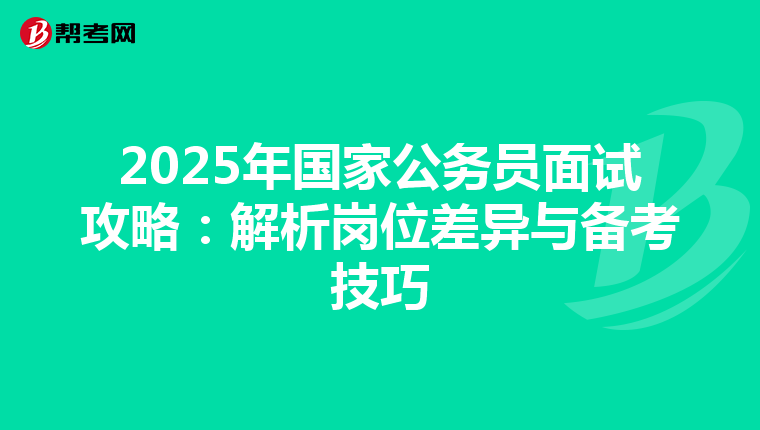 2025年国家公务员面试攻略：解析岗位差异与备考技巧