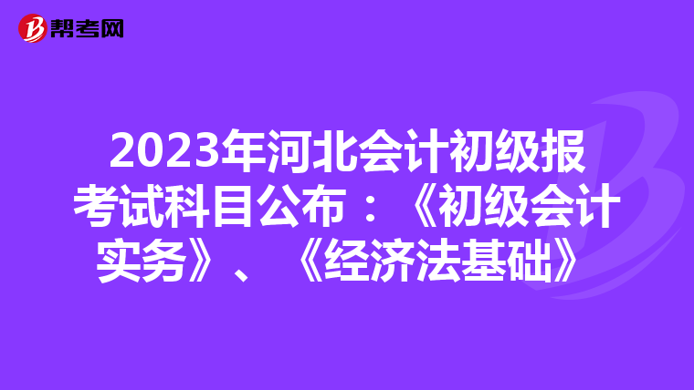 2023年河北会计初级报考试科目公布:《初级会计实务》、《经济法基础》