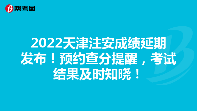 2022天津注安成绩延期发布！预约查分提醒，考试结果及时知晓！