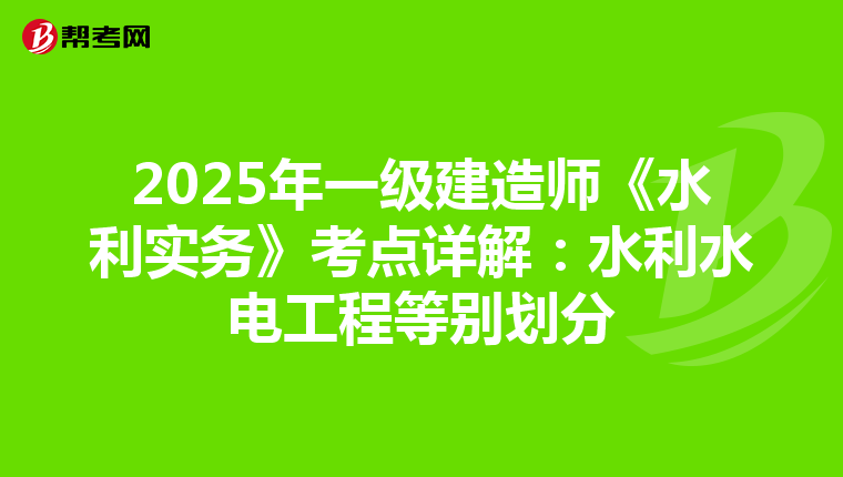 2025年一级建造师《水利实务》考点详解：水利水电工程等别划分