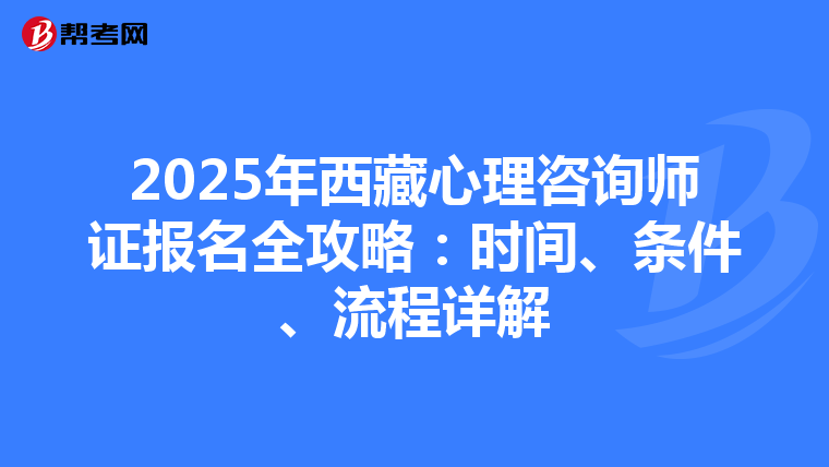 2025年西藏心理咨询师证报名全攻略：时间、条件、流程详解