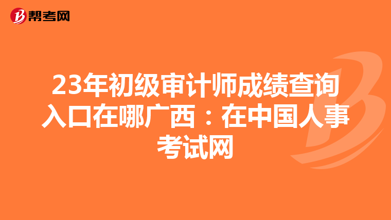 23年初级审计师成绩查询入口在哪广西：在中国人事考试网