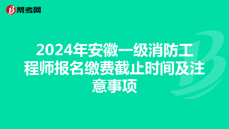 2024年安徽一级消防工程师报名缴费截止时间及注意事项