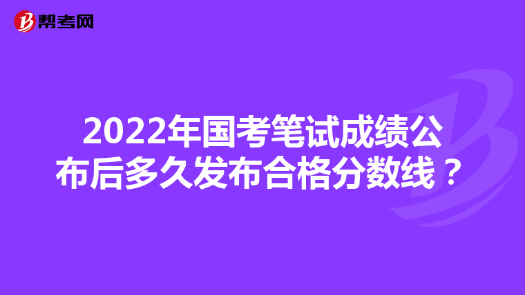 2022年国考笔试成绩公布后多久发布合格分数线？