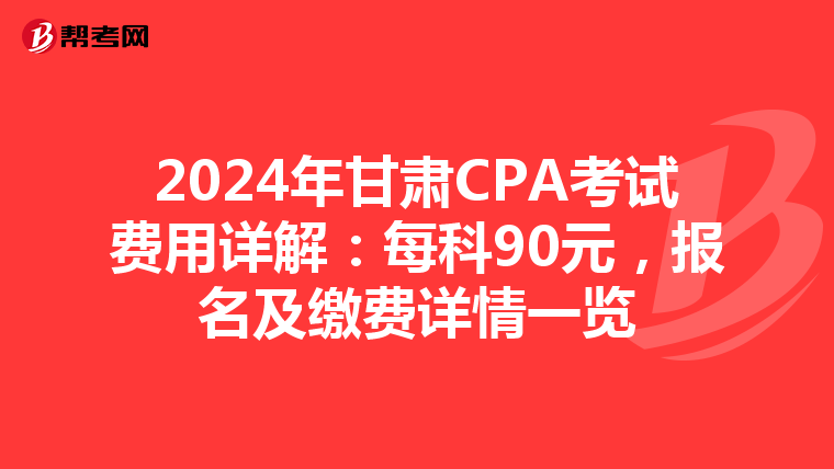 2024年甘肃CPA考试费用详解：每科90元，报名及缴费详情一览
