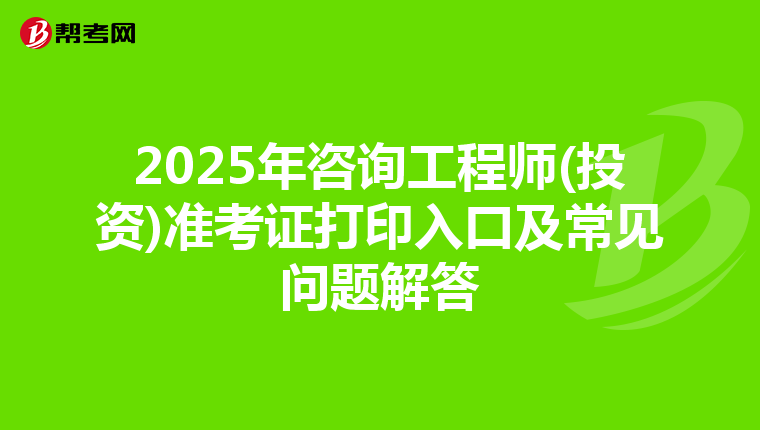 2025年咨询工程师(投资)准考证打印入口及常见问题解答