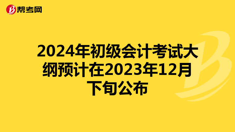 2024年初级会计考试大纲预计在2023年12月下旬公布
