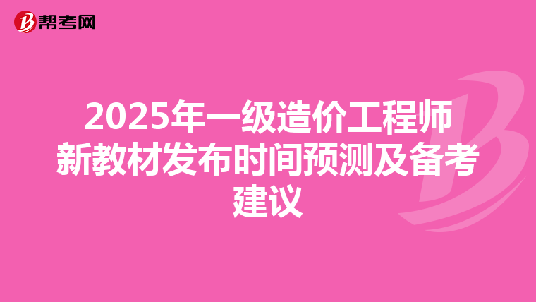 2025年一级造价工程师新教材发布时间预测及备考建议