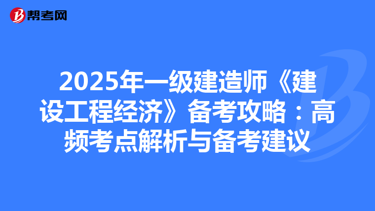 2025年一级建造师《建设工程经济》备考攻略：高频考点解析与备考建议