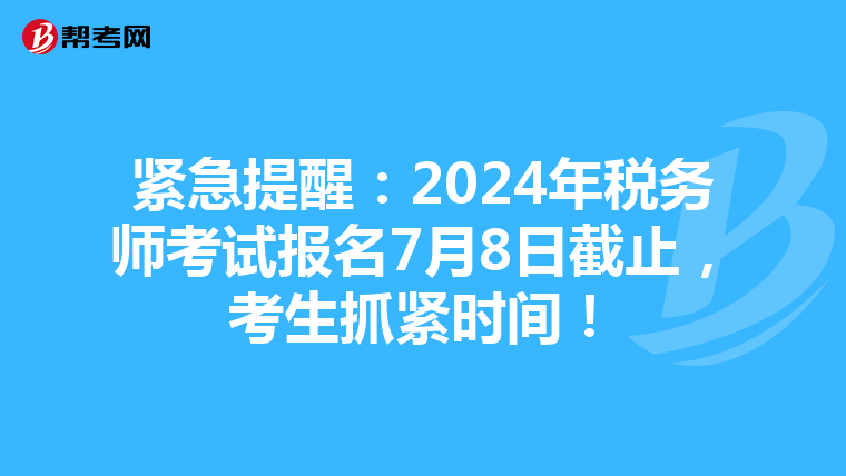 紧急提醒：2024年税务师考试报名7月8日截止，考生抓紧时间！