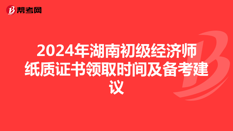 2024年湖南初级经济师纸质证书领取时间及备考建议