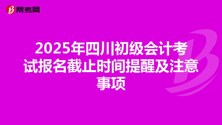 2025年四川初級會計考試報名截止時間提醒及注意事項