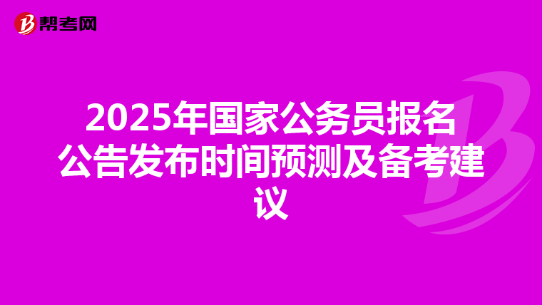 2025年国家公务员报名公告发布时间预测及备考建议