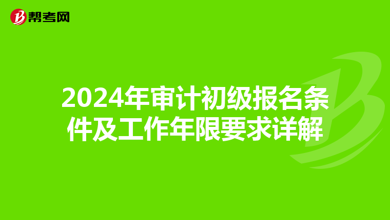 2024年审计初级报名条件及工作年限要求详解