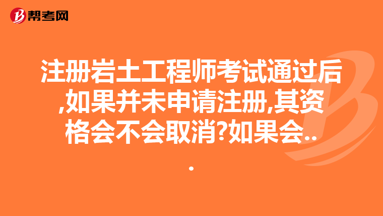 注冊巖土工程師考試通過后,如果并未申請注冊,其資格會不會取消?如果會...