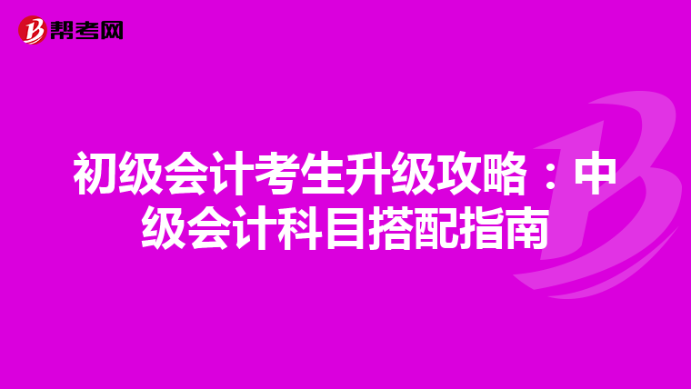 初級(jí)會(huì)計(jì)考生升級(jí)攻略:中級(jí)會(huì)計(jì)科目搭配指南