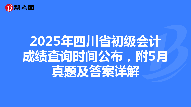 2025年四川省初级会计成绩查询时间公布，附5月真题及答案详解
