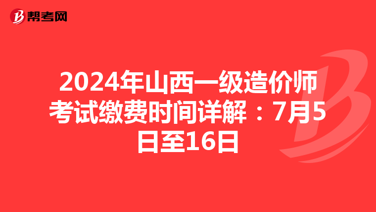 2024年山西一级造价师考试缴费时间详解：7月5日至16日