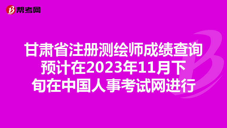 甘肃省注册测绘师成绩查询预计在2023年11月下旬在中国人事考试网进行