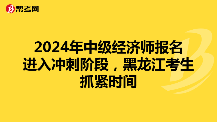 2024年中级经济师报名进入冲刺阶段，黑龙江考生抓紧时间
