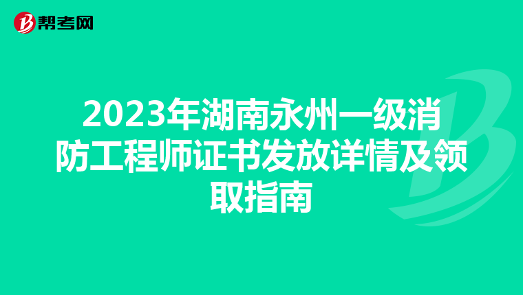 2023年湖南永州一级消防工程师证书发放详情及领取指南
