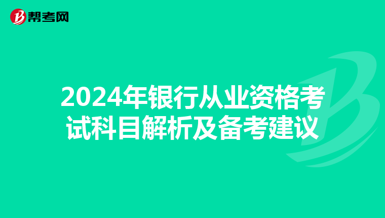 2024年银行从业资格考试科目解析及备考建议
