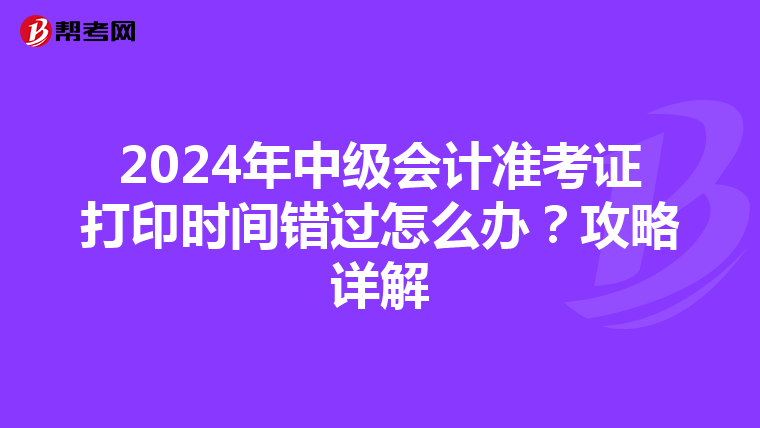2024年中級會計準考證打印時間錯過怎么辦？攻略詳解