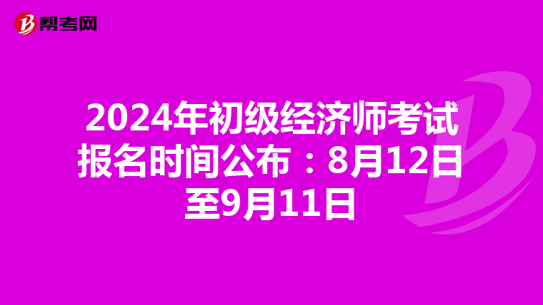 2024年初级经济师考试报名时间公布：8月12日至9月11日