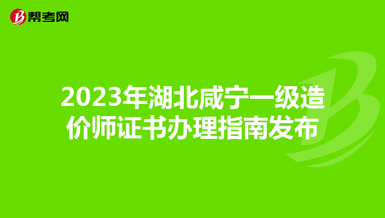 2023年湖北咸宁一级造价师证书办理指南发布
