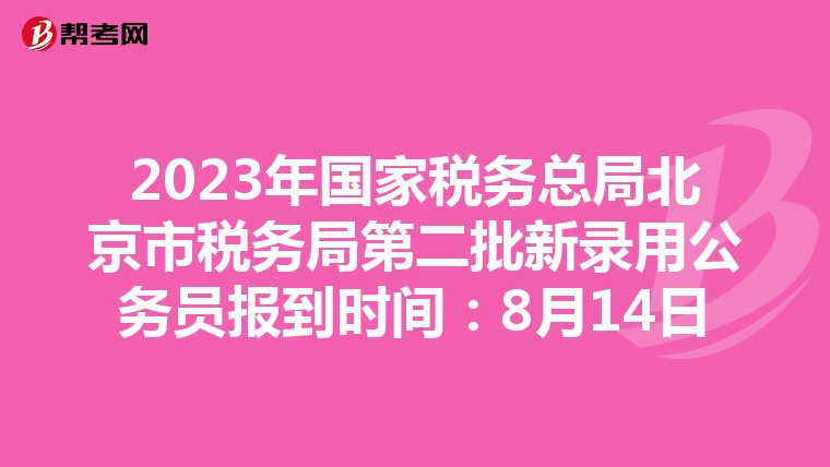 2023年国家税务总局北京市税务局第二批新录用公务员报到时间：8月14日