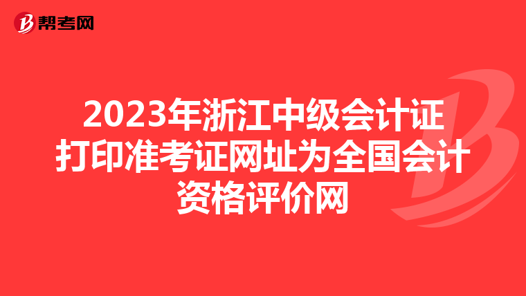 2023年浙江中级会计证打印准考证网址为全国会计资格评价网