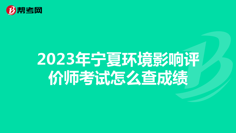 2023年宁夏环境影响评价师考试怎么查成绩