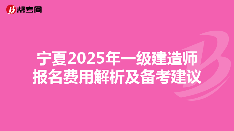 宁夏2025年一级建造师报名费用解析及备考建议
