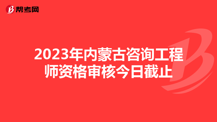 2023年内蒙古咨询工程师资格审核今日截止