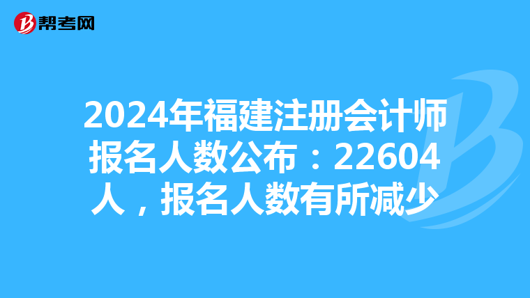 2024年福建注冊會計師報名人數公布：22604人，報名人數有所減少