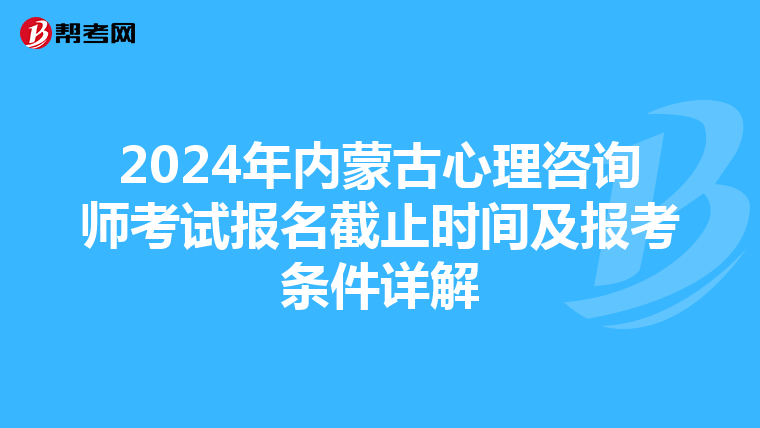 2024年内蒙古心理咨询师考试报名截止时间及报考条件详解