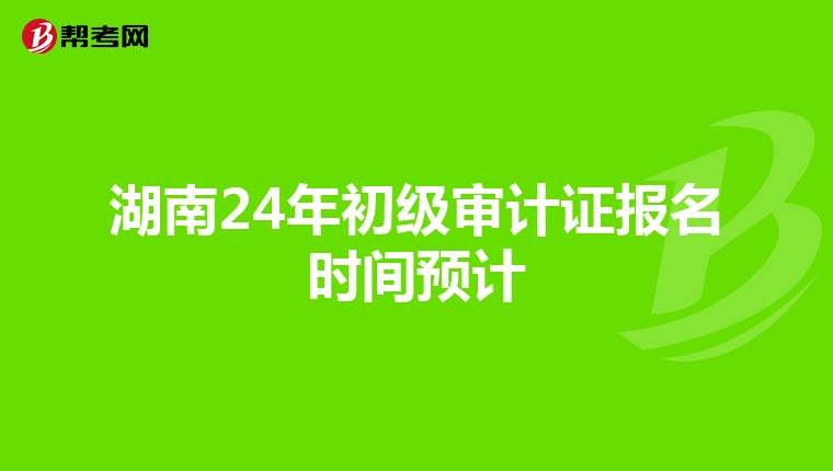 湖南24年初級審計證報名時間預計