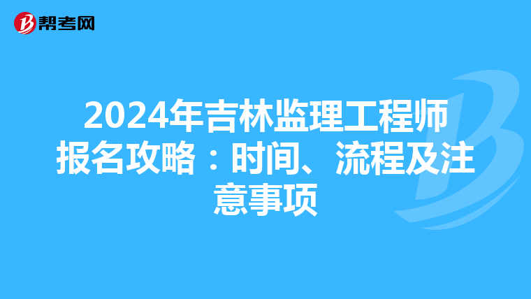 2024年吉林监理工程师报名攻略：时间、流程及注意事项