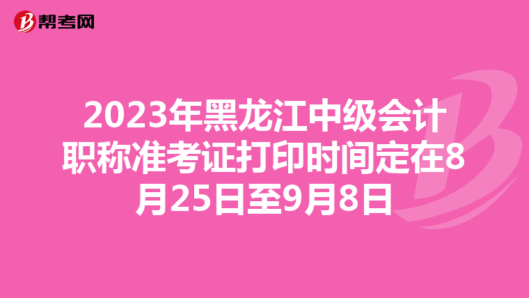 2023年黑龙江中级会计职称准考证打印时间定在8月25日至9月8日