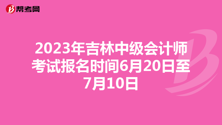 2023年吉林中級(jí)會(huì)計(jì)師考試報(bào)名時(shí)間6月20日至7月10日