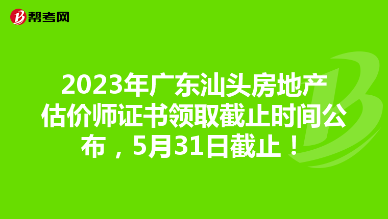 2023年广东汕头房地产估价师证书领取截止时间公布，5月31日截止！