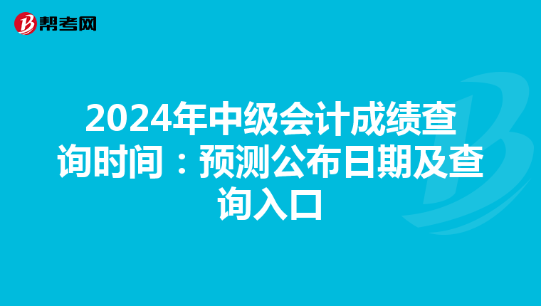 2024年中级会计成绩查询时间：预测公布日期及查询入口