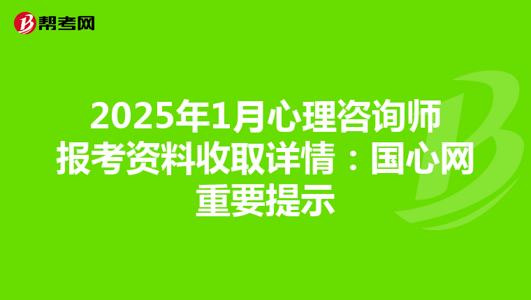 2025年1月心理咨询师报考资料收取详情：国心网重要提示
