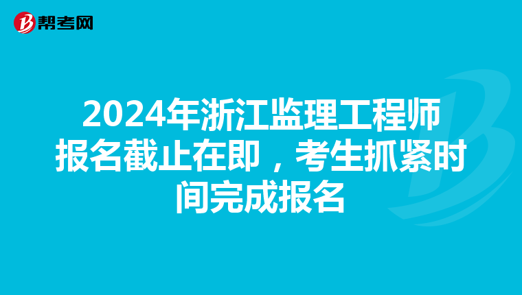 2024年浙江监理工程师报名截止在即，考生抓紧时间完成报名