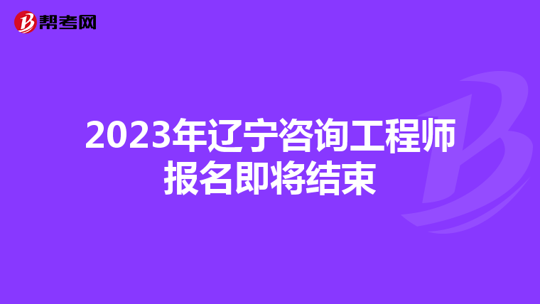 2023年辽宁咨询工程师报名即将结束