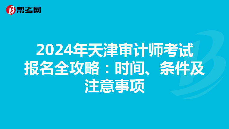 2024年天津审计师考试报名全攻略：时间、条件及注意事项