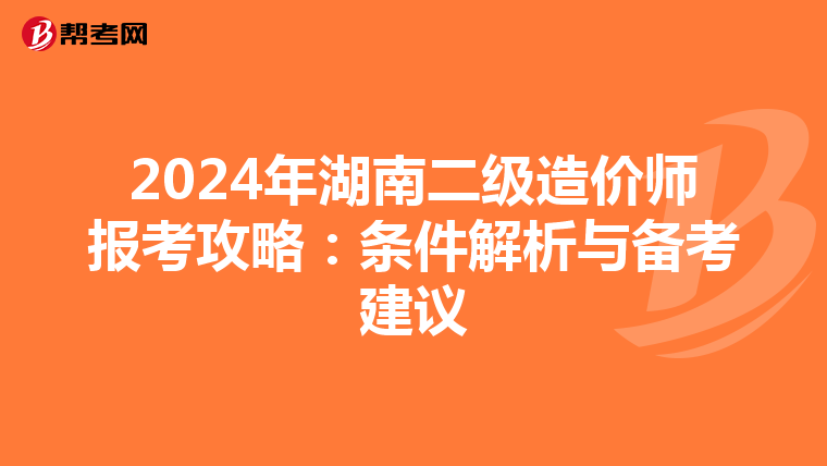 2024年湖南二級(jí)造價(jià)師報(bào)考攻略:條件解析與備考建議